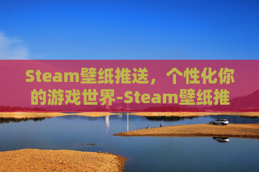 Steam壁纸推送,个性化你的游戏世界-Steam壁纸推荐 Steam壁纸推送,个性化你的游戏世界-Steam壁纸推荐