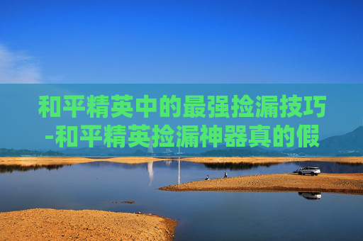 和平精英中的最强捡漏技巧-和平精英捡漏神器真的假的