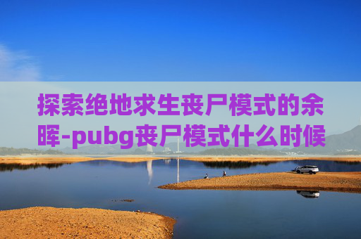 探索绝地求生丧尸模式的余晖-pubg丧尸模式什么时候回归 探索绝地求生丧尸模式的余晖-pubg丧尸模式什么时候回归