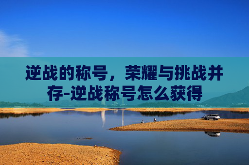 逆战的称号,荣耀与挑战并存-逆战称号怎么获得 逆战的称号,荣耀与挑战并存-逆战称号怎么获得