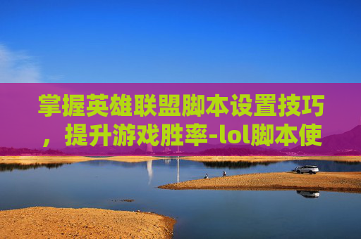 掌握英雄联盟脚本设置技巧，提升游戏胜率-lol脚本使用方法