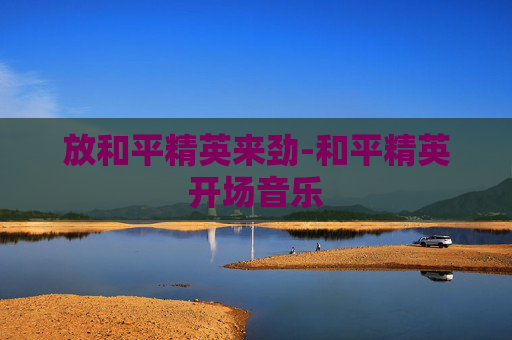 放和平精英来劲-和平精英开场音乐 放和平精英来劲-和平精英开场音乐