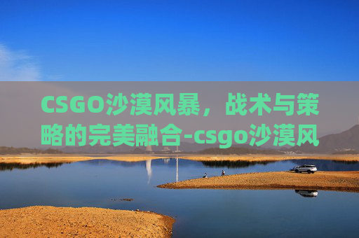 CSGO沙漠风暴,战术与策略的完美融合-csgo沙漠风暴g3sg1 CSGO沙漠风暴,战术与策略的完美融合-csgo沙漠风暴g3sg1