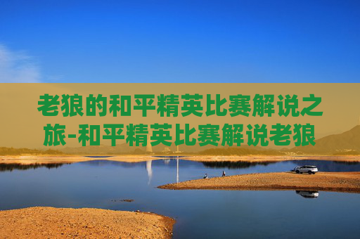 老狼的和平精英比赛解说之旅-和平精英比赛解说老狼是谁