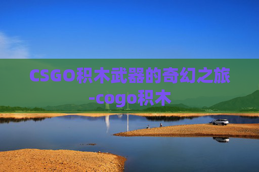 CSGO积木武器的奇幻之旅-cogo积木 CSGO积木武器的奇幻之旅-cogo积木