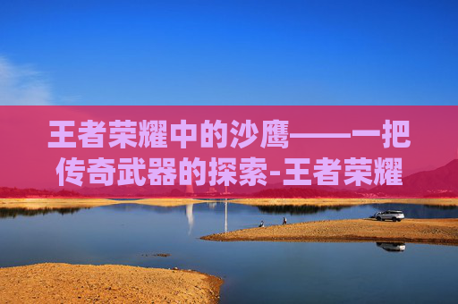 王者荣耀中的沙鹰——一把传奇武器的探索-王者荣耀 沙鹰怎么获得