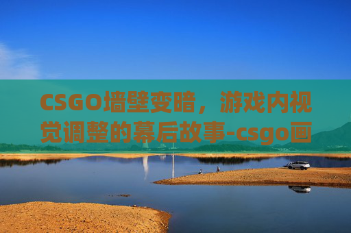 CSGO墙壁变暗,游戏内视觉调整的幕后故事-csgo画面暗怎么改亮 CSGO墙壁变暗,游戏内视觉调整的幕后故事-csgo画面暗怎么改亮