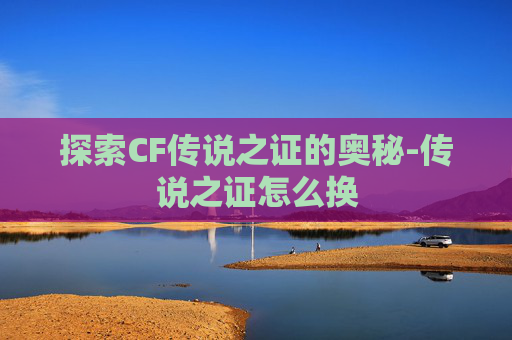 探索CF传说之证的奥秘-传说之证怎么换