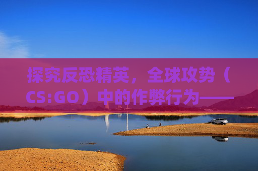 探究反恐精英,全球攻势(CS:GO)中的作弊行为——刷计数器的后果-刷csgo计数器会封吗知乎 探究反恐精英,全球攻势(CS:GO)中的作弊行为——刷计数器的后果-刷csgo计数器会封吗知乎