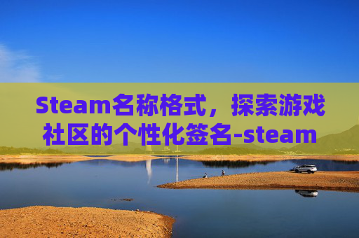 Steam名称格式,探索游戏社区的个性化签名-steam名称怎么起才合格模板 Steam名称格式,探索游戏社区的个性化签名-steam名称怎么起才合格模板