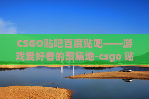 CSGO贴吧百度贴吧——游戏爱好者的聚集地-csgo 贴吧 CSGO贴吧百度贴吧——游戏爱好者的聚集地-csgo 贴吧