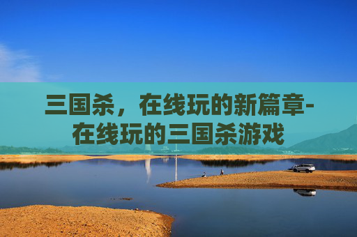 三国杀,在线玩的新篇章-在线玩的三国杀游戏 三国杀,在线玩的新篇章-在线玩的三国杀游戏