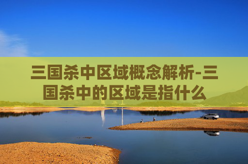 三国杀中区域概念解析-三国杀中的区域是指什么