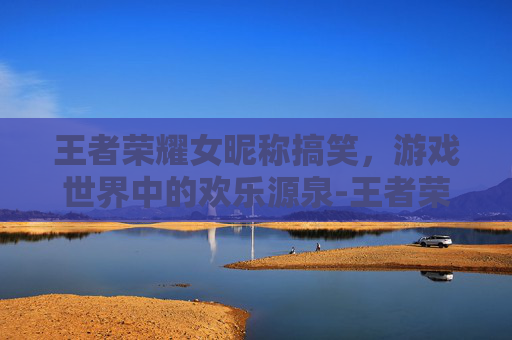 王者荣耀女昵称搞笑，游戏世界中的欢乐源泉-王者荣耀女昵称搞笑高冷
