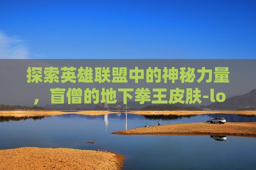 探索英雄联盟中的神秘力量,盲僧的地下拳王皮肤-lol瞎子地下拳王皮肤是谁 探索英雄联盟中的神秘力量,盲僧的地下拳王皮肤-lol瞎子地下拳王皮肤是谁
