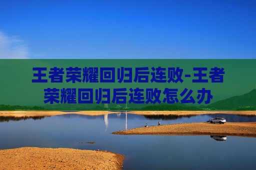 王者荣耀回归后连败-王者荣耀回归后连败怎么办