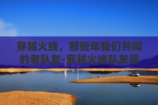 穿越火线,那些年我们共同的老队友-穿越火线队友是真人吗还是假人 穿越火线,那些年我们共同的老队友-穿越火线队友是真人吗还是假人