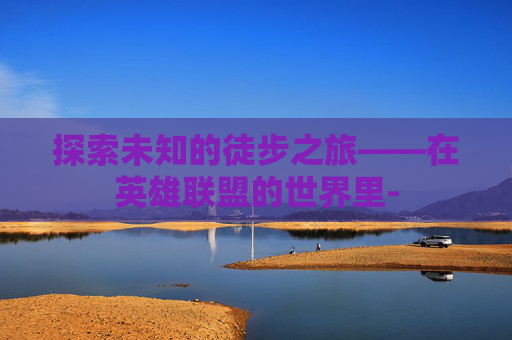 探索未知的徒步之旅——在英雄联盟的世界里-