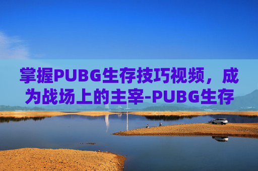 掌握PUBG生存技巧视频,成为战场上的主宰-PUBG生存技巧大全 掌握PUBG生存技巧视频,成为战场上的主宰-PUBG生存技巧大全