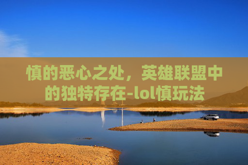 慎的恶心之处,英雄联盟中的独特存在-lol慎玩法 慎的恶心之处,英雄联盟中的独特存在-lol慎玩法
