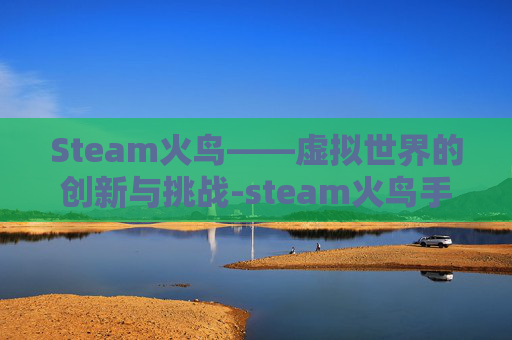 Steam火鸟——虚拟世界的创新与挑战-steam火鸟手游网 Steam火鸟——虚拟世界的创新与挑战-steam火鸟手游网