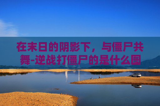 在末日的阴影下,与僵尸共舞-逆战打僵尸的是什么图 在末日的阴影下,与僵尸共舞-逆战打僵尸的是什么图