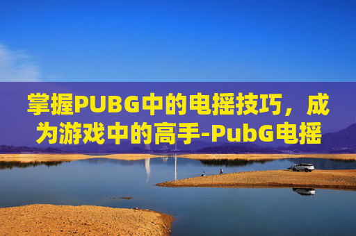 掌握PUBG中的电摇技巧,成为游戏中的高手-PubG电摇在哪里买 掌握PUBG中的电摇技巧,成为游戏中的高手-PubG电摇在哪里买