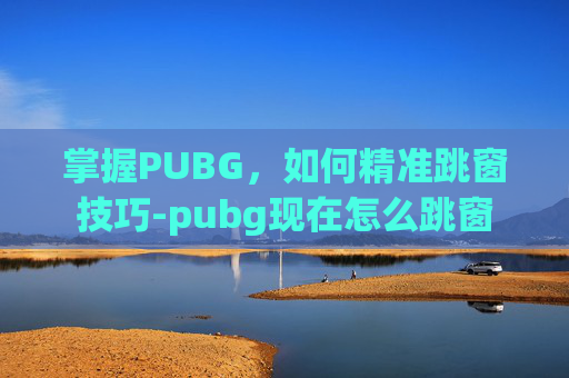 掌握PUBG，如何精准跳窗技巧-pubg现在怎么跳窗