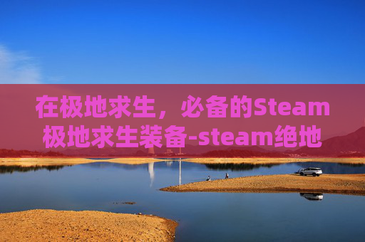 在极地求生,必备的Steam极地求生装备-steam绝地求生装备在哪买 在极地求生,必备的Steam极地求生装备-steam绝地求生装备在哪买
