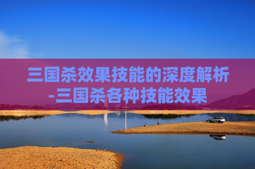 三国杀效果技能的深度解析-三国杀各种技能效果