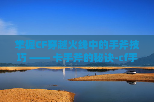 掌握CF穿越火线中的手斧技巧 —— 卡手斧的秘诀-cf手斧怎么玩