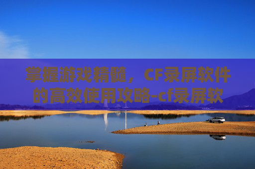 掌握游戏精髓,CF录屏软件的高效使用攻略-cf录屏软件用哪个 掌握游戏精髓,CF录屏软件的高效使用攻略-cf录屏软件用哪个
