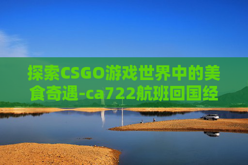 探索CSGO游戏世界中的美食奇遇-ca722航班回国经过 探索CSGO游戏世界中的美食奇遇-ca722航班回国经过