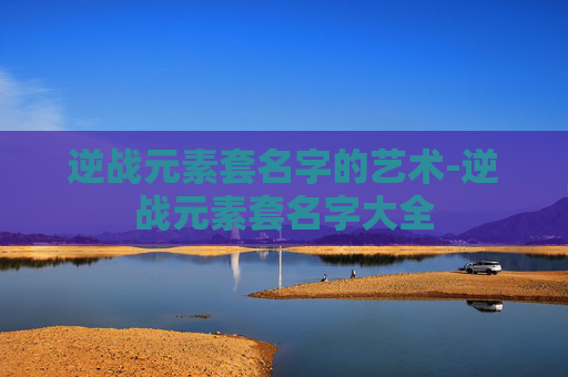 逆战元素套名字的艺术-逆战元素套名字大全 逆战元素套名字的艺术-逆战元素套名字大全