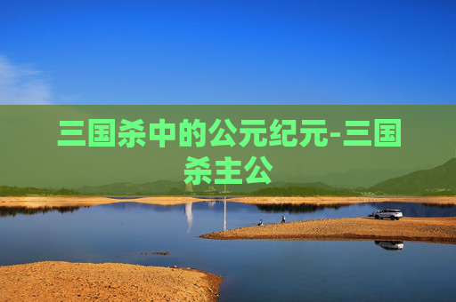 三国杀中的公元纪元-三国杀主公 三国杀中的公元纪元-三国杀主公