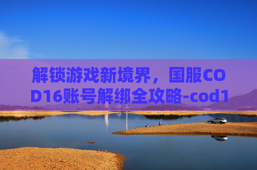 解锁游戏新境界,国服COD16账号解绑全攻略-cod16解绑手机号 解锁游戏新境界,国服COD16账号解绑全攻略-cod16解绑手机号