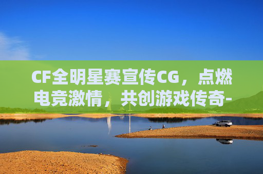 CF全明星赛宣传CG,点燃电竞激情,共创游戏传奇-CF全明星赛 CF全明星赛宣传CG,点燃电竞激情,共创游戏传奇-CF全明星赛