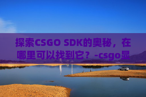 探索CSGO SDK的奥秘，在哪里可以找到它？-csgo显示SDK的解决方法