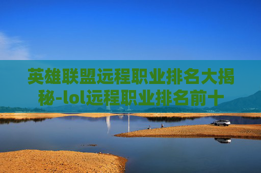 英雄联盟远程职业排名大揭秘-lol远程职业排名前十 英雄联盟远程职业排名大揭秘-lol远程职业排名前十