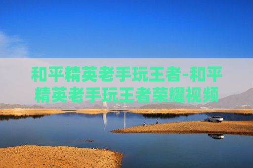 和平精英老手玩王者-和平精英老手玩王者荣耀视频