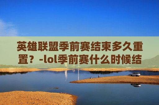英雄联盟季前赛结束多久重置？-lol季前赛什么时候结束