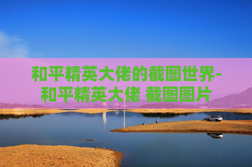 和平精英大佬的截图世界-和平精英大佬 截图图片
