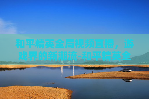 和平精英全局视频直播,游戏界的新潮流-和平精英全局视频直播在哪看 和平精英全局视频直播,游戏界的新潮流-和平精英全局视频直播在哪看