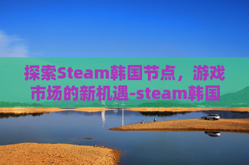 探索Steam韩国节点，游戏市场的新机遇-steam韩国节点什么名字