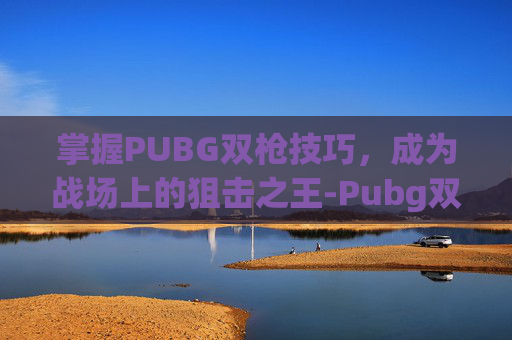 掌握PUBG双枪技巧,成为战场上的狙击之王-Pubg双持mp7 掌握PUBG双枪技巧,成为战场上的狙击之王-Pubg双持mp7