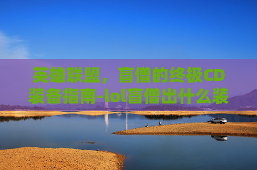 英雄联盟,盲僧的终极CD装备指南-lol盲僧出什么装备 英雄联盟,盲僧的终极CD装备指南-lol盲僧出什么装备