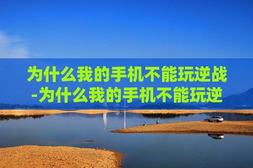 为什么我的手机不能玩逆战-为什么我的手机不能玩逆战了 为什么我的手机不能玩逆战-为什么我的手机不能玩逆战了