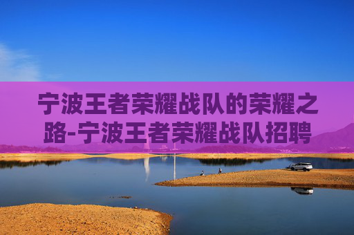 宁波王者荣耀战队的荣耀之路-宁波王者荣耀战队招聘 宁波王者荣耀战队的荣耀之路-宁波王者荣耀战队招聘