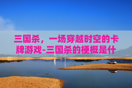 三国杀,一场穿越时空的卡牌游戏-三国杀的梗概是什么 三国杀,一场穿越时空的卡牌游戏-三国杀的梗概是什么