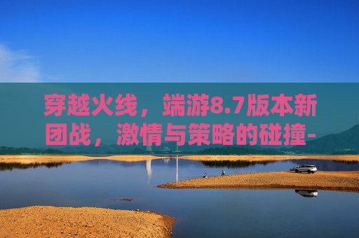 穿越火线，端游8.7版本新团战，激情与策略的碰撞-CF团队